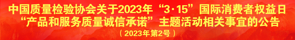 中國質(zhì)量檢驗協(xié)會關(guān)于2023年“3·15”國際消費者權(quán)益日“產(chǎn)品和服務(wù)質(zhì)量誠信承諾”主題活動相關(guān)事宜的公告（2023年第2號）