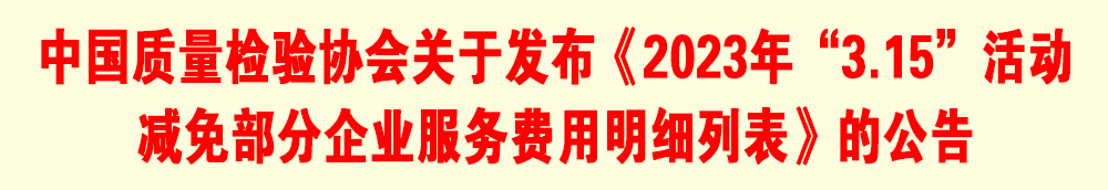中國質(zhì)量檢驗協(xié)會關(guān)于發(fā)布《2023年“3.15”活動減免部分企業(yè)服務(wù)費(fèi)用明細(xì)列表》的公告
